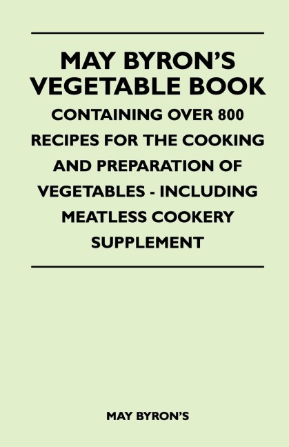 May Byrons Vegetable Book - Containing Over 800 Recipes For The Cooking And Preparation Of Vegetables - Including Meatless Cookery Supplement