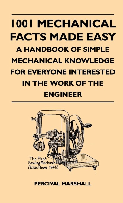 1001 Mechanical Facts Made Easy - A Handbook Of Simple Mechanical Knowledge For Everyone Interested In The Work Of The Engineer