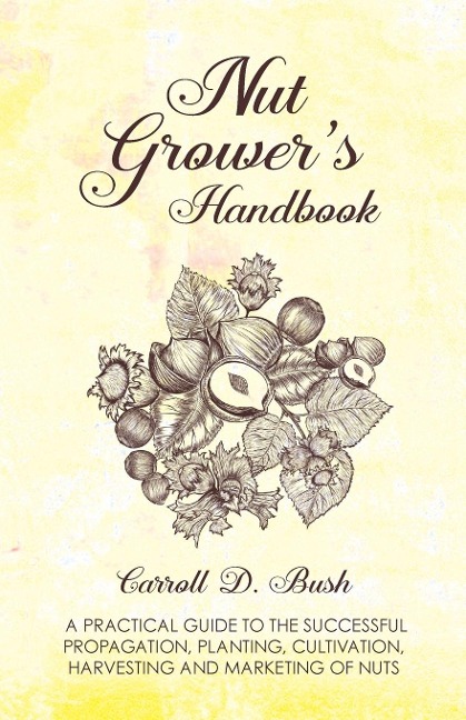 Nut Growers Handbook - A Practical Guide To The Successful Propagation, Planting, Cultivation, Harvesting And Marketing Of Nuts