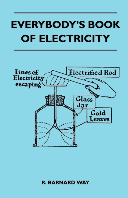 Everybodys Book Of Electricity - A First Introduction To The Principles Of Electricity And A Simple Explanation Of Modern Electrical Appliances And Machines