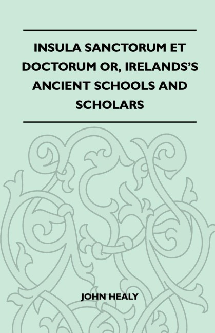 Insula Sanctorum Et Doctorum Or, Irelands Ancient Schools and Scholars