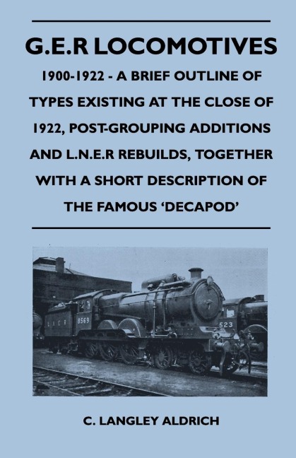 G.E.R Locomotives, 1900-1922 - A Brief Outline of Types Existing at the Close of 1922, Post-Grouping Additions and L.N.E.R Rebuilds, Together With a Short Description of the Famous Decapod