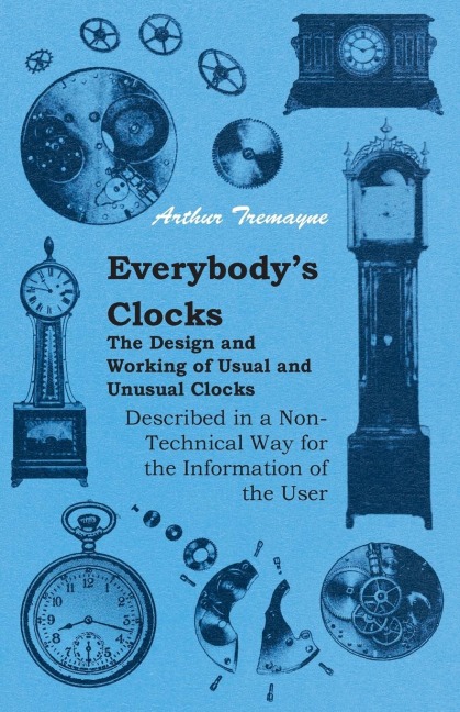 Everybodys Clocks - The Design and Working of Usual and Unusual Clocks Described in a Non-Technical Way For the Information of the User