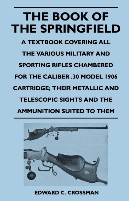 The Book of the Springfield: A Textbook Covering all the Various Military and Sporting Rifles Chambered for the Caliber .30 Model 1906 Cartridge; Their Metallic and Telescopic Sights and the Ammunition Suited to Them