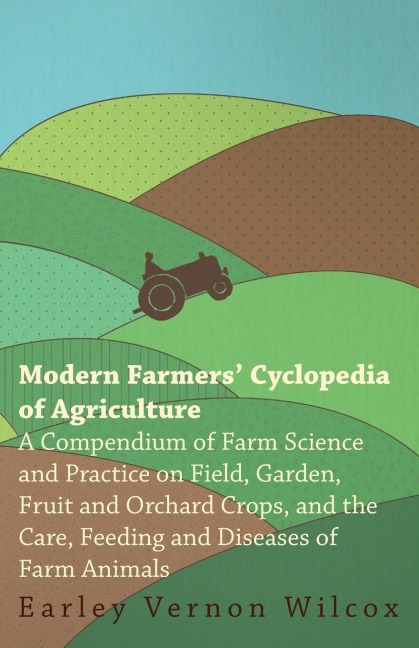 Modern Farmers Cyclopedia of Agriculture - A Compendium of Farm Science and Practice on Field, Garden, Fruit and Orchard Crops, And the Care, Feeding and Diseases of Farm Animals