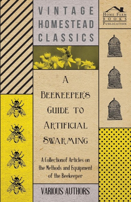 A Beekeepers Guide to Artificial Swarming - A Collection of Articles on the Methods and Equipment of the Beekeeper
