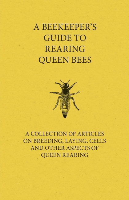 A Beekeepers Guide to Rearing Queen Bees - A Collection of Articles on Breeding, Laying, Cells and Other Aspects of Queen Rearing
