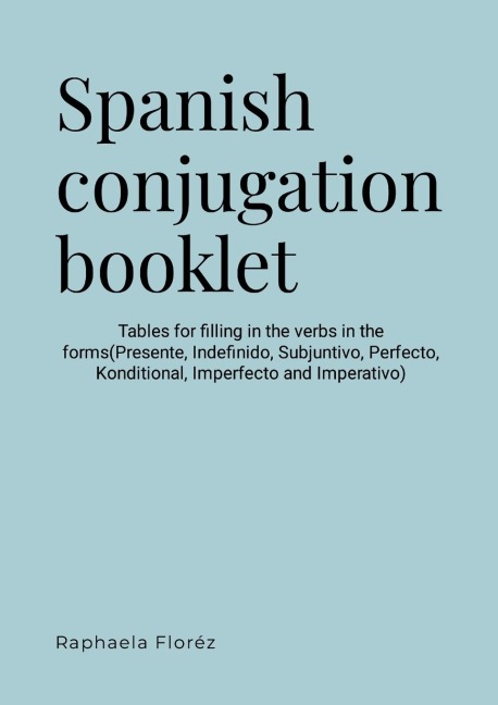 Spanish conjugation booklet: Tables for filling in the verbs in the forms(Presente, Indefinido, Subjuntivo, Perfecto, Futuro, Conditional, Imperfecto and Imperativo)