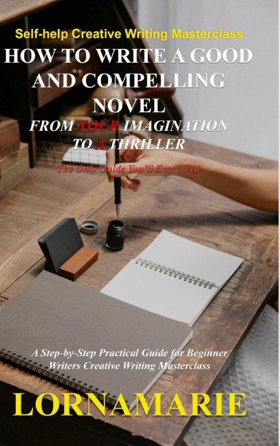 How to Write a Good and Compelling Novel  From Your Imagination to A Thriller: A Step-by-Step Practical Guide for Beginner Writers Creative Writing Masterclass