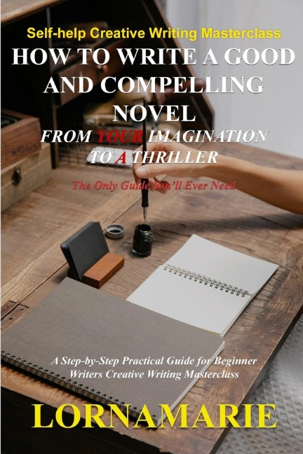 How to Write a Good and Compelling Novel  From Your Imagination to A Thriller: A Step-by-Step Practical Guide for Beginner Writers Creative Writing Masterclass
