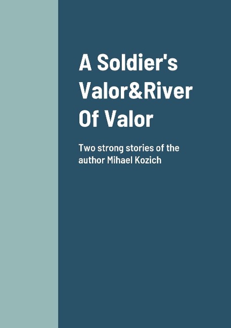 A Soldiers Valor&River Of Valor Two Stories about friendship and loyalty: Mihael Kozich