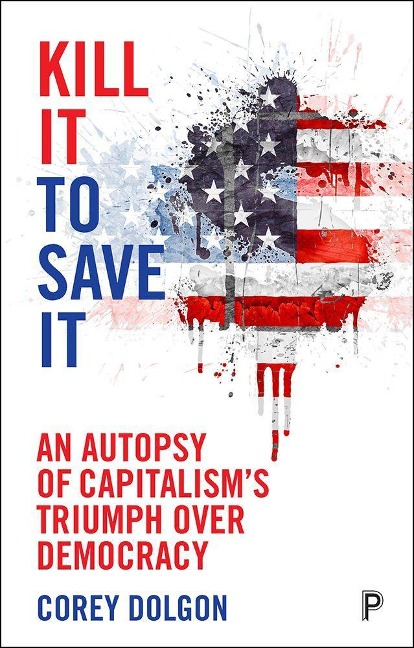 Kill It to Save It: An Autopsy of Capitalisms Triumph Over Democracy