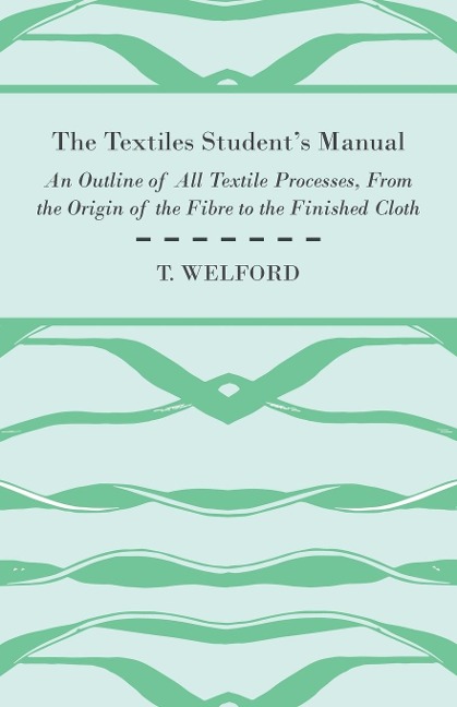 The Textiles Students Manual - An Outline of All Textile Processes, From the Origin of the Fibre to the Finished Cloth