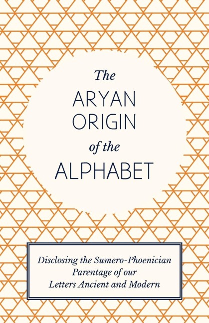 The Aryan Origin of the Alphabet - Disclosing the Sumero-Phoenician Parentage of Our Letters Ancient and Modern