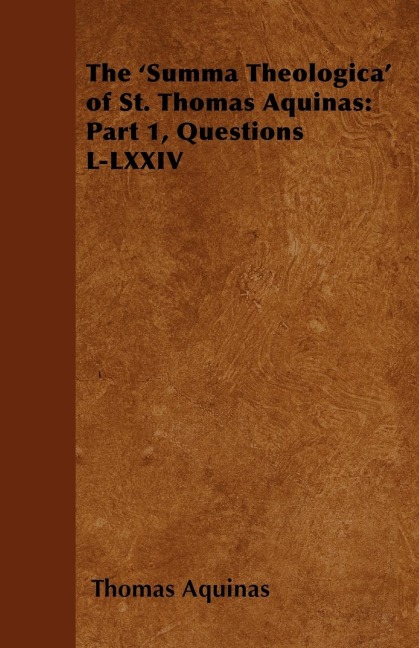 The Summa Theologica of St. Thomas Aquinas: Part 1, Questions L-LXXIV