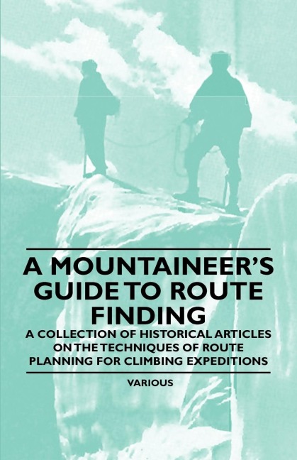 A Mountaineers Guide to Route Finding - A Collection of Historical Articles on the Techniques of Route Planning for Climbing Expeditions