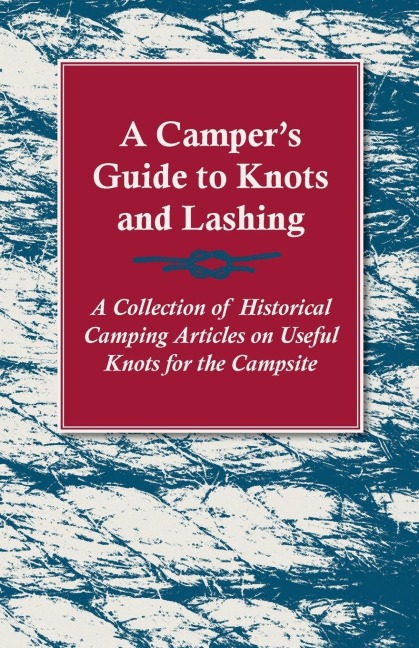 A Campers Guide to Knots and Lashing - A Collection of Historical Camping Articles on Useful Knots for the Campsite