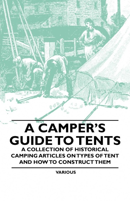 A Campers Guide to Tents - A Collection of Historical Camping Articles on Types of Tent and How to Construct Them