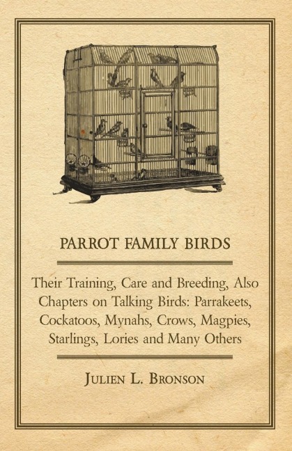 Parrot Family Birds - Their Training, Care and Breeding, Also Chapters on Talking Birds: Parrakeets, Cockatoos, Mynahs, Crows, Magpies, Starlings, Lor