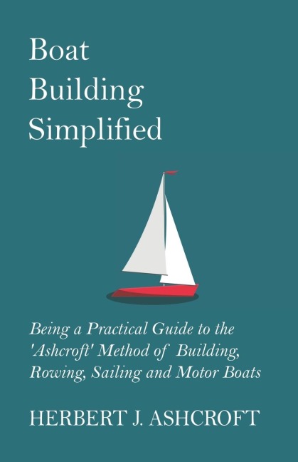 Boat Building Simplified - Being a Practical Guide to the Ashcroft Method of Building, Rowing, Sailing and Motor Boats