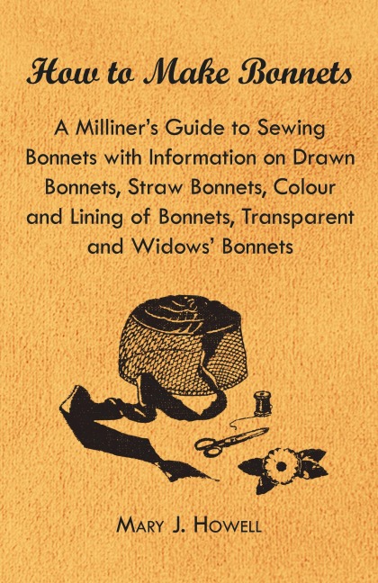 How to Make Bonnets - A Milliners Guide to Sewing Bonnets with Information on Drawn Bonnets, Straw Bonnets, Colour and Lining of Bonnets, Transparent