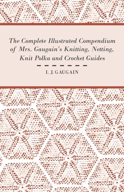 The Complete Illustrated Compendium of Mrs. Gaugains Knitting, Netting, Knit Polka and Crocket Guides