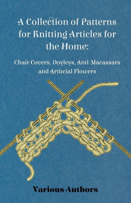 A Collection of Patterns for Knitting Articles for the Home: Chair Covers, Doyleys, Anti-Macassars and Artificial Flowers