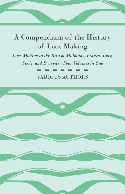 A Compendium of the History of Lace Making - Lace Making in the British Midlands, France, Italy, Spain and Brussels - Four Volumes in One