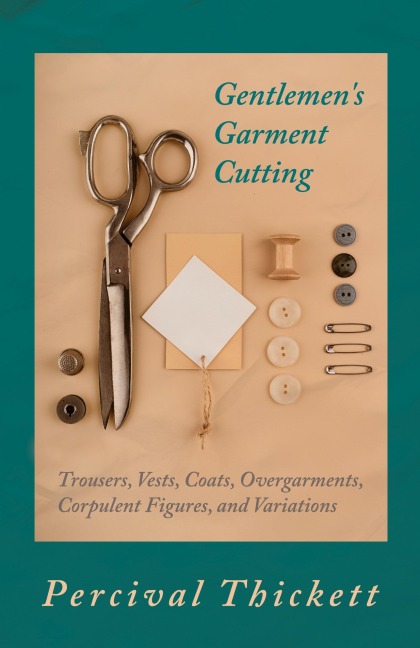 Gentlemens Garment Cutting: Trousers, Vests, Coats, Overgarments, Corpulent Figures, and Variations