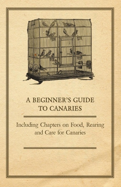 A Beginners Guide to Canaries - Including Chapters on Food, Rearing and Care for Canaries