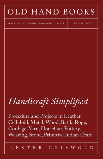 Handicraft Simplified Procedure and Projects in Leather, Celluloid, Metal, Wood, Batik, Rope, Cordage, Yarn, Horsehair, Pottery, Weaving, Stone, Primitive Indian Craft