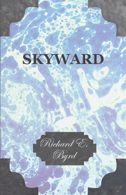 Skyward - Mans Mastery of the Air as Shown by the Brilliant Flights of Americas Leading Air Explorer, His Life, His Thrilling Adventures, His North