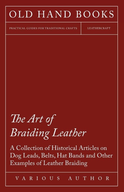 The Art of Braiding Leather - A Collection of Historical Articles on Dog Leads, Belts, Hat Bands and Other Examples of Leather Braiding