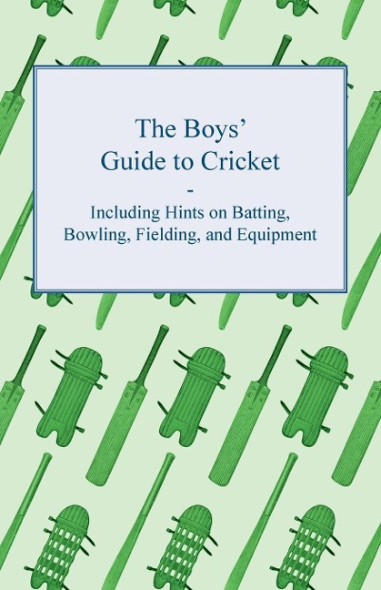 The Boys Guide to Cricket - Including Hints on Batting, Bowling, Fielding, and Equipment