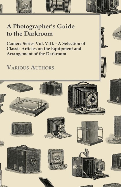 A Photographers Guide to the Darkroom - Camera Series Vol. VIII. - A Selection of Classic Articles on the Equipment and Arrangement of the Darkroom