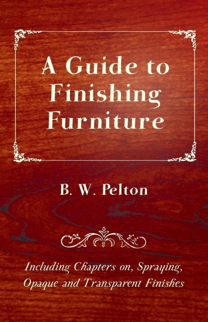 A Guide to Finishing Furniture - Including Chapters on, Spraying, Opaque and Transparent Finishes