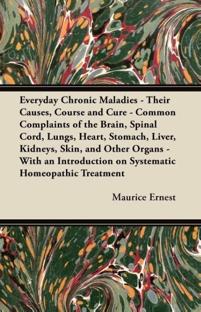 Everyday Chronic Maladies - Their Causes, Course and Cure - Common Complaints of the Brain, Spinal Cord, Lungs, Heart, Stomach, Liver, Kidneys, Skin,