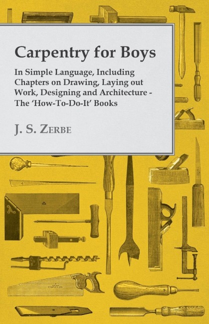 Carpentry for Boys - In Simple Language, Including Chapters on Drawing, Laying out Work, Designing and Architecture - The How-To-Do-It Books