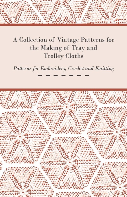 A Collection of Vintage Patterns for the Making of Tray and Trolley Cloths; Patterns for Embroidery, Crochet and Knitting