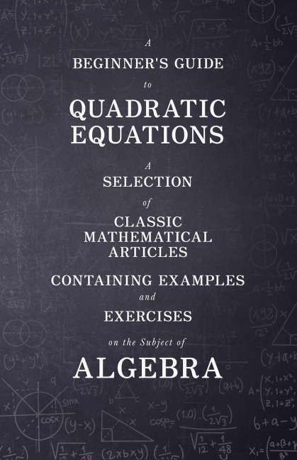 A Beginners Guide to Quadratic Equations - A Selection of Classic Mathematical Articles Containing Examples and Exercises on the Subject of Algebra