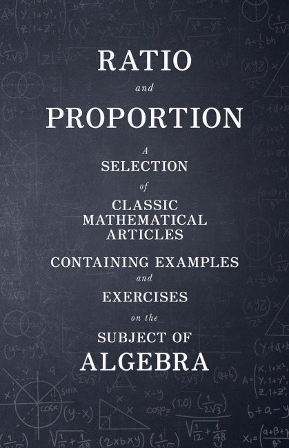 Ratio and Proportion - A Selection of Classic Mathematical Articles Containing Examples and Exercises on the Subject of Algebra (Mathematics Series)