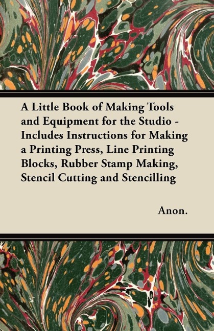 A Little Book of Making Tools and Equipment for the Studio: Includes Instructions for Making a Printing Press, Line Printing Blocks, Rubber Stamp Making, Stencil Cutting and Stencilling