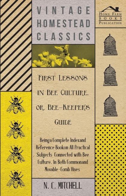First Lessons in Bee Culture or, Bee-Keepers Guide - Being a Complete Index and Reference Book on all Practical Subjects Connected with Bee Culture - Being a Complete Analysis of the Whole Subject