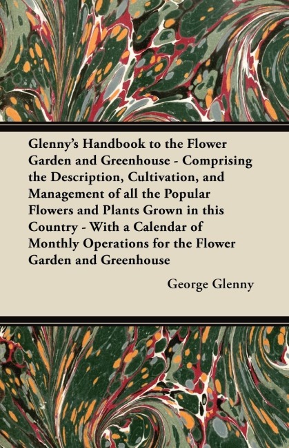 Glennys Handbook to the Flower Garden and Greenhouse - Comprising the Description, Cultivation, and Management of all the Popular Flowers and Plants Grown in this Country - With a Calendar of Monthly Operations for the Flower Garden and Greenhouse