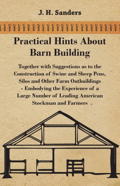 Practical Hints about Barn Building - Together with Suggestions as to the Construction of Swine and Sheep Pens, Silos and other Farm Outbuildings - Embodying the Experience of a Large Number of Leading American Stockman and Farmers