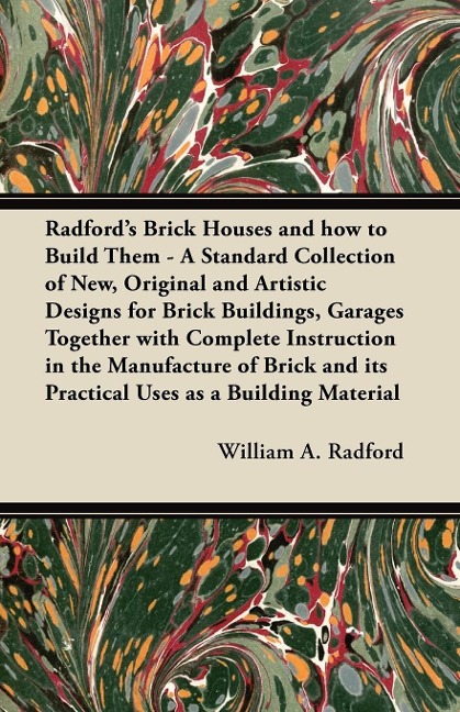 Radfords Brick Houses and how to Build Them - A Standard Collection of New, Original and Artistic Designs for Brick Buildings, Garages Together with Complete Instruction in the Manufacture of Brick and its Practical Uses as a Building Material