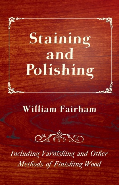 Staining and Polishing - Including Varnishing and Other Methods of Finishing Wood