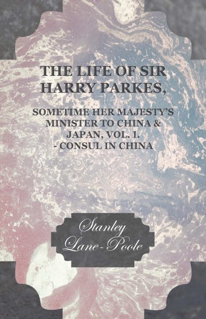 The Life of Sir Harry Parkes, Sometime Her Majestys Minister to China & Japan, Vol. I. - Consul in China