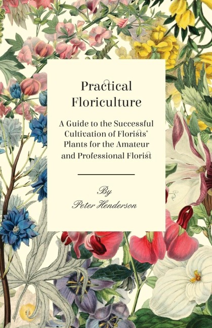 Practical Floriculture - A Guide to the Successful Cultivation of Florists Plants for the Amateur and Professional Florist