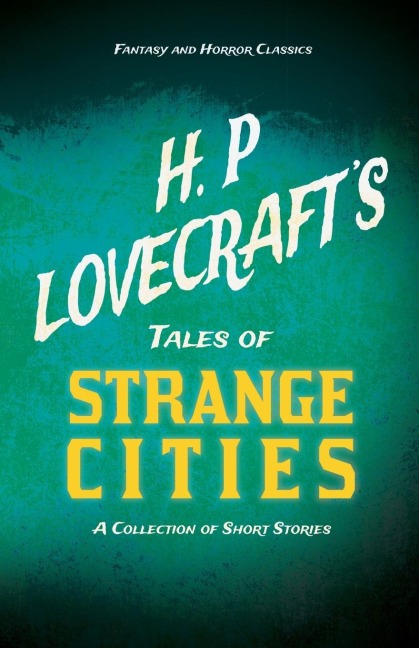 H. P. Lovecrafts Tales of Strange Cities - A Collection of Short Stories (Fantasy and Horror Classics) ; With a Dedication by George Henry Weiss